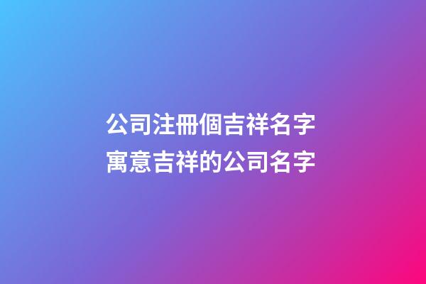 公司注冊個吉祥名字 寓意吉祥的公司名字